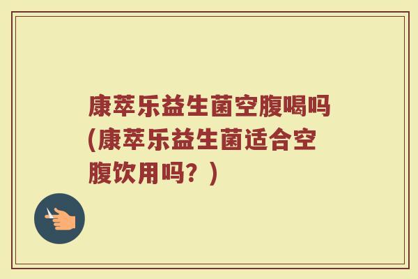 康萃乐益生菌空腹喝吗(康萃乐益生菌适合空腹饮用吗?) 康萃乐益生菌空腹喝吗(康萃乐益生菌适合空腹饮用吗?)