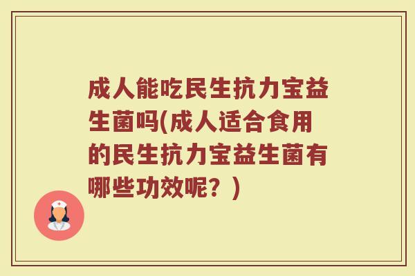 成人能吃民生抗力宝益生菌吗(成人适合食用的民生抗力宝益生菌有哪些功效呢？)
