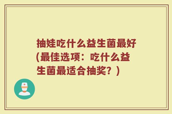 抽娃吃什么益生菌最好(最佳选项：吃什么益生菌最适合抽奖？)