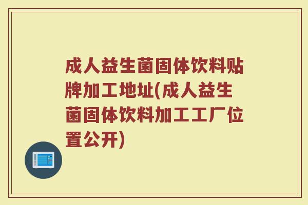 成人益生菌固体饮料贴牌加工地址(成人益生菌固体饮料加工工厂位置公开)