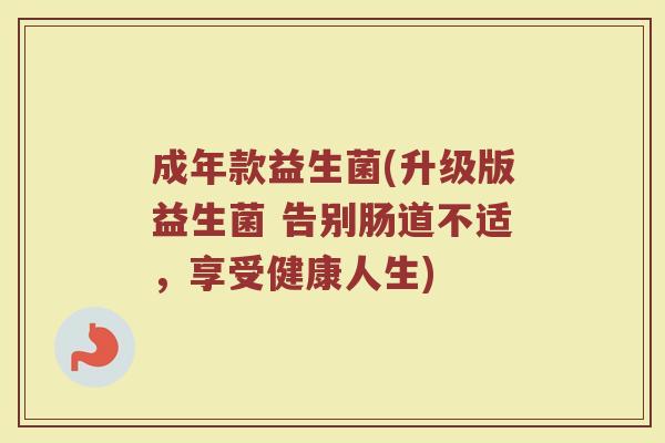 成年款益生菌(升级版益生菌 告别肠道不适，享受健康人生)