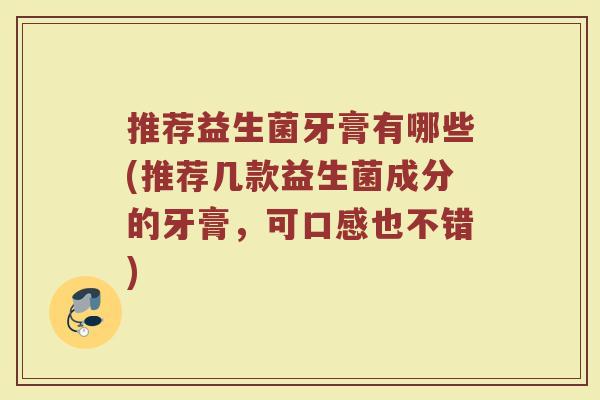 推荐益生菌牙膏有哪些(推荐几款益生菌成分的牙膏，可口感也不错)