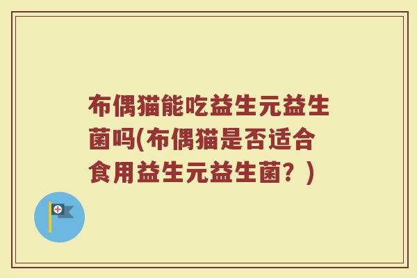 布偶猫能吃益生元益生菌吗(布偶猫是否适合食用益生元益生菌？)