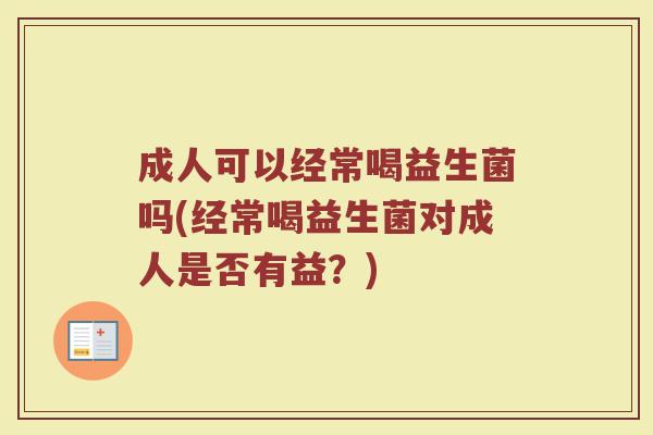 成人可以经常喝益生菌吗(经常喝益生菌对成人是否有益？)