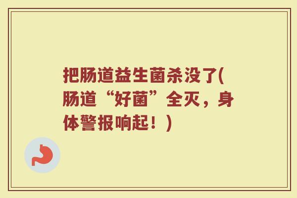 把肠道益生菌杀没了(肠道“好菌”全灭，身体警报响起！)