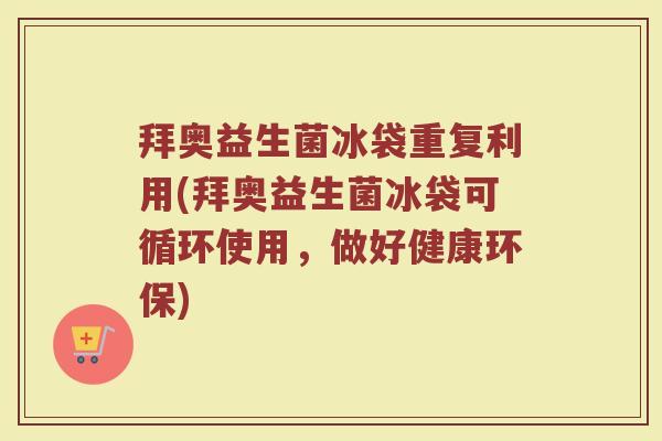 拜奥益生菌冰袋重复利用(拜奥益生菌冰袋可循环使用，做好健康环保)
