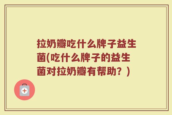拉奶瓣吃什么牌子益生菌(吃什么牌子的益生菌对拉奶瓣有帮助？)