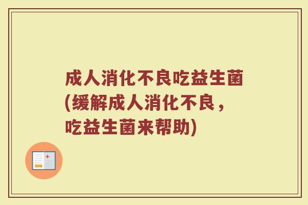 成人消化不良吃益生菌(缓解成人消化不良，吃益生菌来帮助)