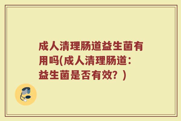 成人清理肠道益生菌有用吗(成人清理肠道:益生菌是否有效?)