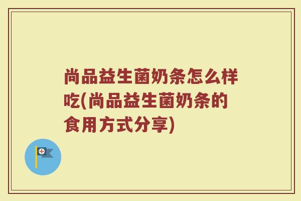 尚品益生菌奶条怎么样吃(尚品益生菌奶条的食用方式分享)