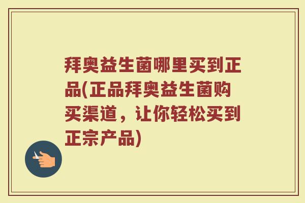 拜奥益生菌哪里买到正品(正品拜奥益生菌购买渠道，让你轻松买到正宗产品)