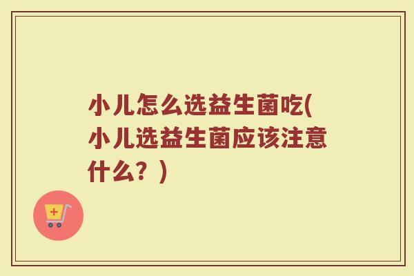 小儿怎么选益生菌吃(小儿选益生菌应该注意什么？)