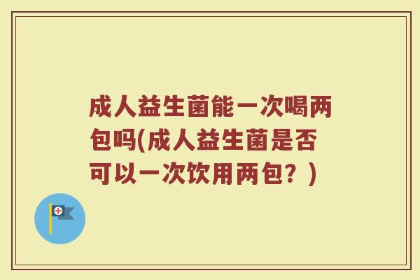 成人益生菌能一次喝两包吗(成人益生菌是否可以一次饮用两包？)