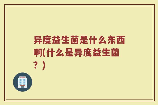 异度益生菌是什么东西啊(什么是异度益生菌？)