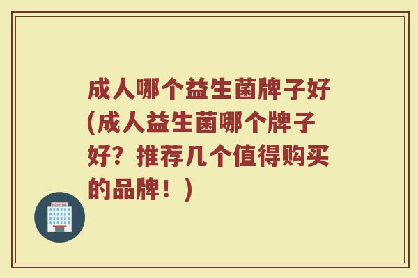 成人哪个益生菌牌子好(成人益生菌哪个牌子好？推荐几个值得购买的品牌！)