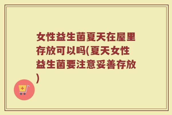 女性益生菌夏天在屋里存放可以吗(夏天女性益生菌要注意妥善存放)