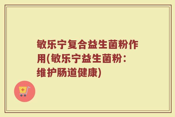 敏乐宁复合益生菌粉作用(敏乐宁益生菌粉：维护肠道健康)