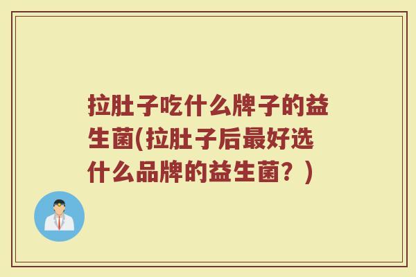 拉肚子吃什么牌子的益生菌(拉肚子后最好选什么品牌的益生菌？)