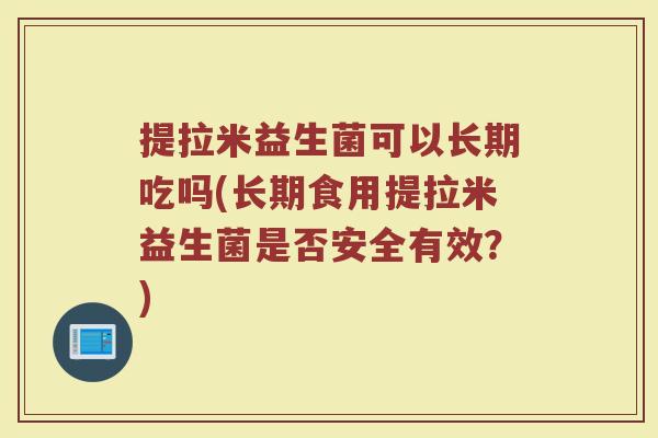 提拉米益生菌可以长期吃吗(长期食用提拉米益生菌是否安全有效？)