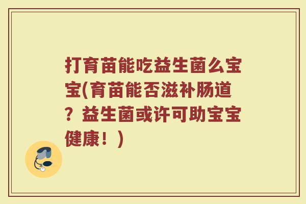 打育苗能吃益生菌么宝宝(育苗能否滋补肠道？益生菌或许可助宝宝健康！)