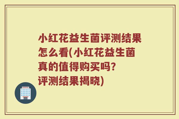 小红花益生菌评测结果怎么看(小红花益生菌真的值得购买吗？  评测结果揭晓)