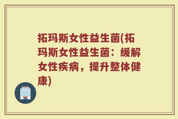 拓玛斯女性益生菌(拓玛斯女性益生菌：缓解女性疾病，提升整体健康)