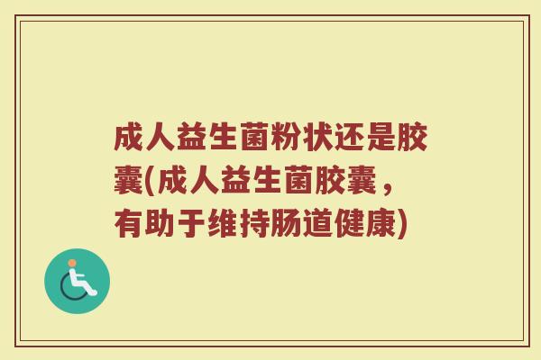 成人益生菌粉状还是胶囊(成人益生菌胶囊,有助于维持肠道健康)
