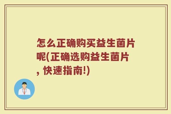 怎么正确购买益生菌片呢(正确选购益生菌片, 快速指南!)