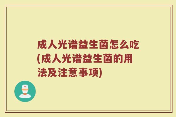 成人光谱益生菌怎么吃(成人光谱益生菌的用法及注意事项)