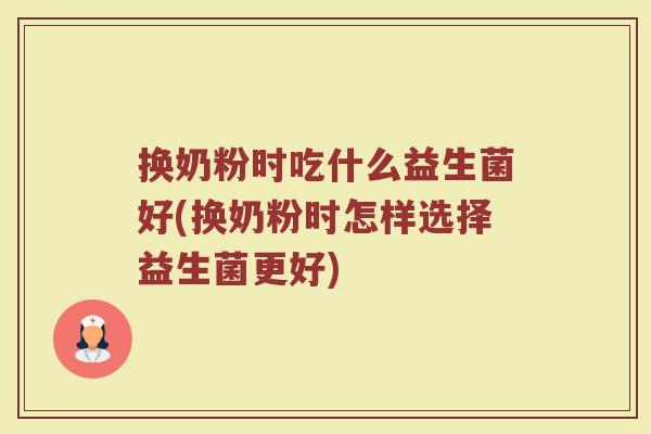 换奶粉时吃什么益生菌好(换奶粉时怎样选择益生菌更好)