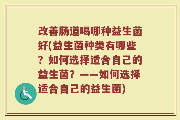 改善肠道喝哪种益生菌好(益生菌种类有哪些？如何选择适合自己的益生菌？——如何选择适合自己的益生菌)