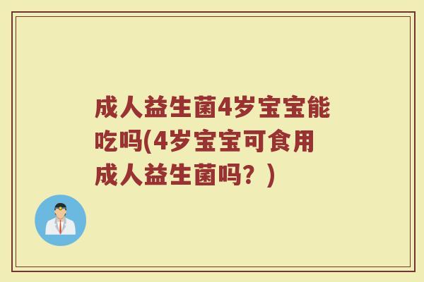成人益生菌4岁宝宝能吃吗(4岁宝宝可食用成人益生菌吗？)