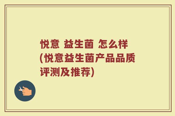 悦意 益生菌 怎么样(悦意益生菌产品品质评测及推荐)