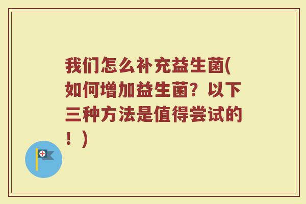 我们怎么补充益生菌(如何增加益生菌？以下三种方法是值得尝试的！)