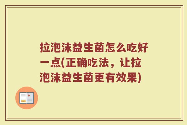 拉泡沫益生菌怎么吃好一点(正确吃法，让拉泡沫益生菌更有效果)