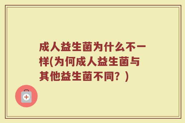 成人益生菌为什么不一样(为何成人益生菌与其他益生菌不同？)
