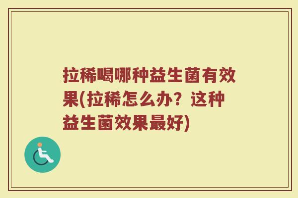 拉稀喝哪种益生菌有效果(拉稀怎么办？这种益生菌效果最好)
