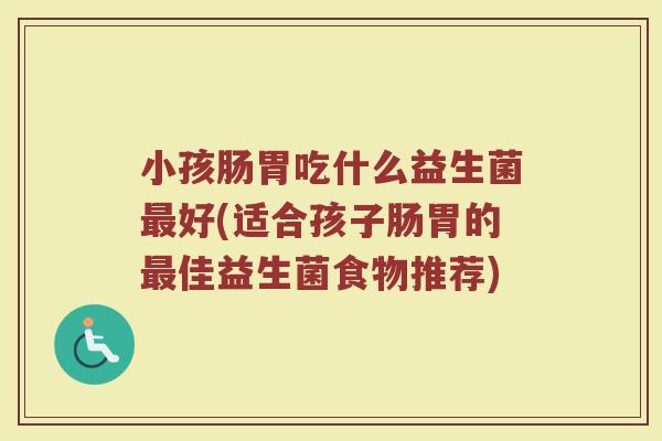 小孩肠胃吃什么益生菌最好(适合孩子肠胃的最佳益生菌食物推荐)