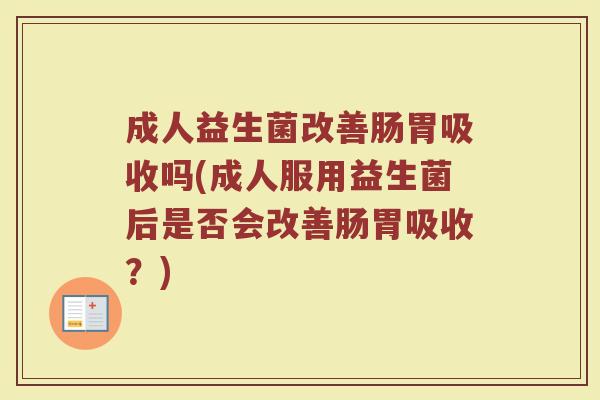 成人益生菌改善肠胃吸收吗(成人服用益生菌后是否会改善肠胃吸收？)