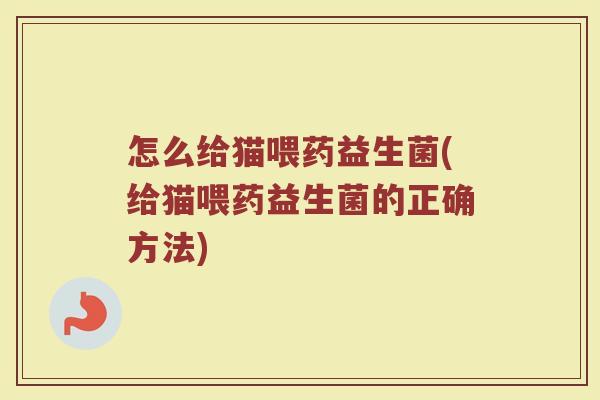 怎么给猫喂药益生菌(给猫喂药益生菌的正确方法)