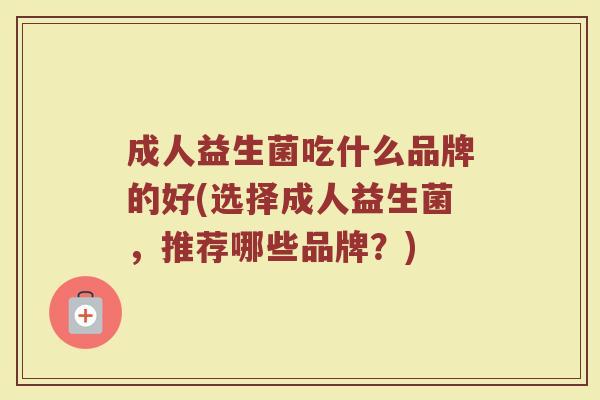 成人益生菌吃什么品牌的好(选择成人益生菌,推荐哪些品牌?)