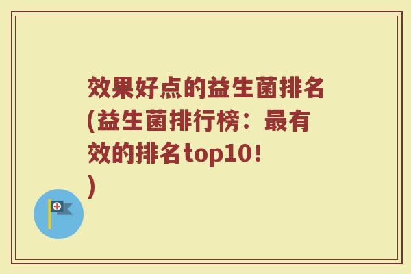 效果好点的益生菌排名(益生菌排行榜：最有效的排名top10！)