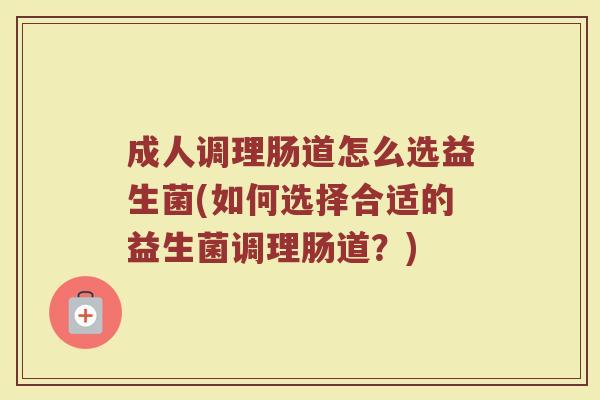 成人调理肠道怎么选益生菌(如何选择合适的益生菌调理肠道？)