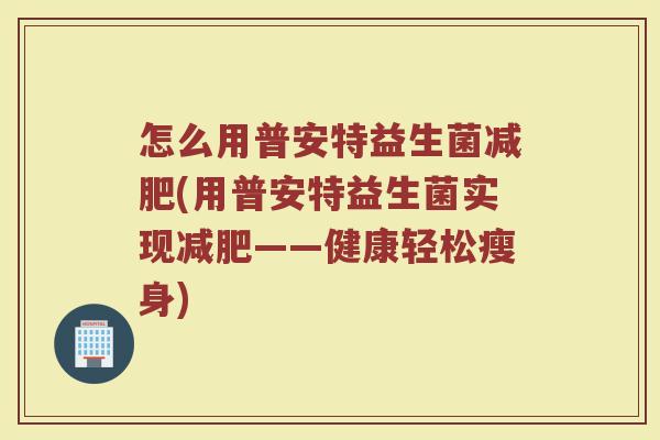 怎么用普安特益生菌减肥(用普安特益生菌实现减肥——健康轻松瘦身)