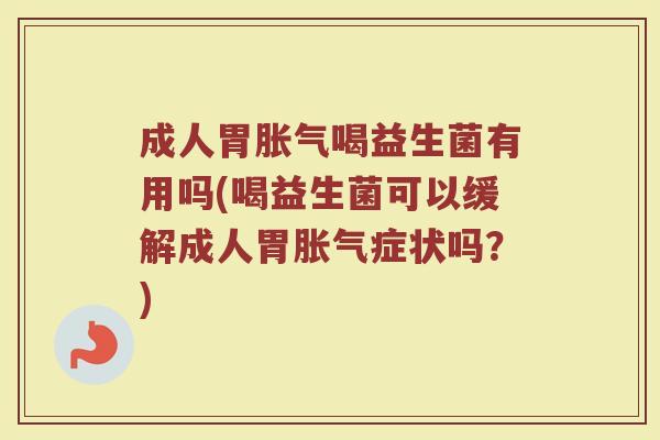 成人胃胀气喝益生菌有用吗(喝益生菌可以缓解成人胃胀气症状吗？)