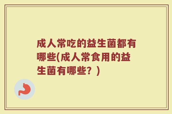 成人常吃的益生菌都有哪些(成人常食用的益生菌有哪些？)