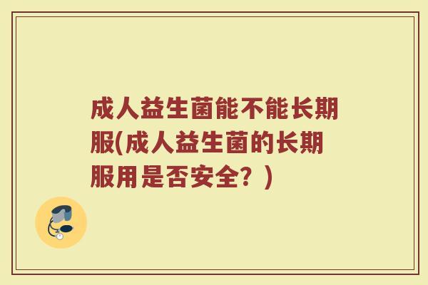 成人益生菌能不能长期服(成人益生菌的长期服用是否安全？)