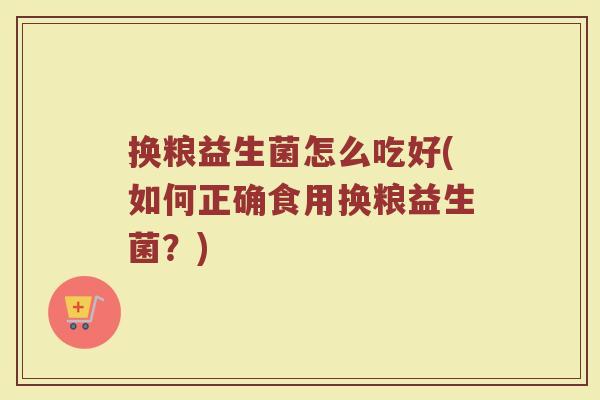 换粮益生菌怎么吃好(如何正确食用换粮益生菌?) 换粮益生菌怎么吃好(如何正确食用换粮益生菌?)