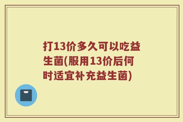 打13价多久可以吃益生菌(服用13价后何时适宜补充益生菌)