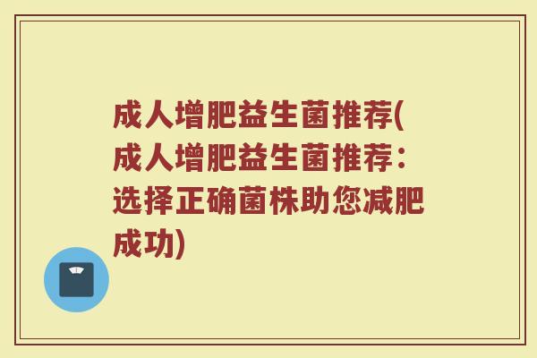成人增肥益生菌推荐(成人增肥益生菌推荐：选择正确菌株助您减肥成功)